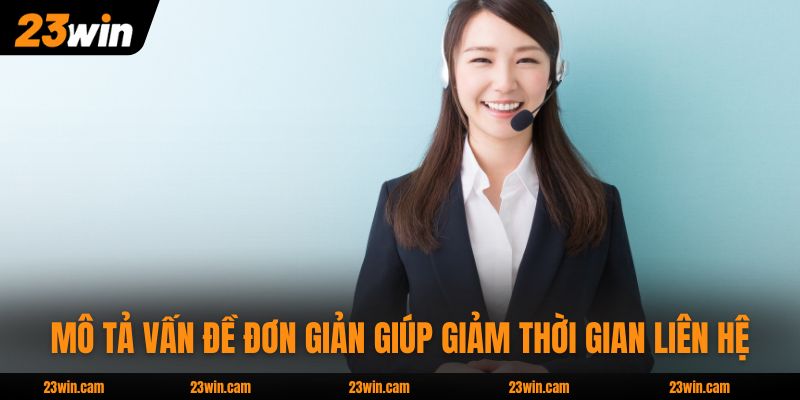 Liên Hệ 23WIN Qua 6 Kênh Hỗ Trợ 24/7 Xử Lý Nhanh Mọi Vấn Đề 3 Mô tả vấn đề đơn giản giúp giảm thời gian liên hệ 23WIN